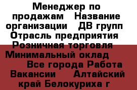 Менеджер по продажам › Название организации ­ ДВ групп › Отрасль предприятия ­ Розничная торговля › Минимальный оклад ­ 50 000 - Все города Работа » Вакансии   . Алтайский край,Белокуриха г.